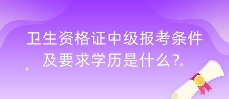衛(wèi)生資格證中級報(bào)考條件及要求學(xué)歷是什么？