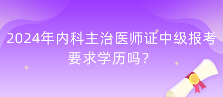 2024年內(nèi)科主治醫(yī)師證中級(jí)報(bào)考要求學(xué)歷嗎？