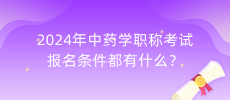 2024年中藥學(xué)職稱考試報(bào)名條件都有什么？