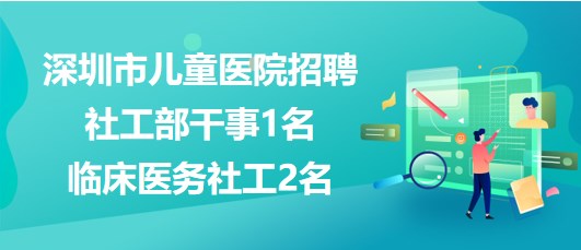 深圳市兒童醫(yī)院2023年招聘社工部干事1名、臨床醫(yī)務(wù)社工2名