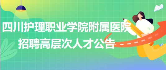 四川護(hù)理職業(yè)學(xué)院附屬醫(yī)院2023年招聘高層次人才公告