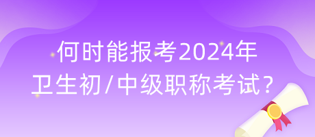 何時能報考2024年衛(wèi)生初中級職稱考試？