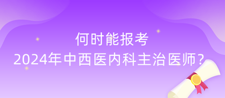 何時能報考2024年中西醫(yī)內(nèi)科主治醫(yī)師？