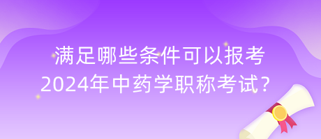 滿足哪些條件可以報(bào)考2024年中藥學(xué)職稱考試？