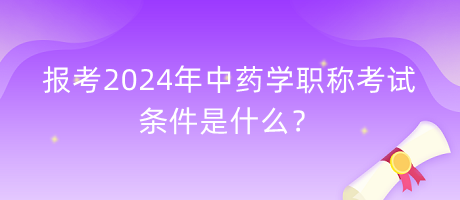報(bào)考2024年中藥學(xué)職稱考試的條件是什么？