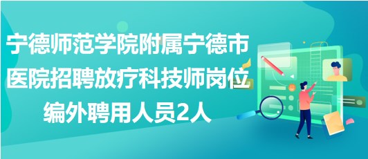 寧德師范學院附屬寧德市醫(yī)院招聘放療科技師崗位編外聘用人員2人