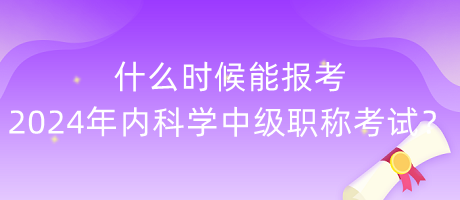 什么時候能報考2024年內(nèi)科學中級職稱考試？
