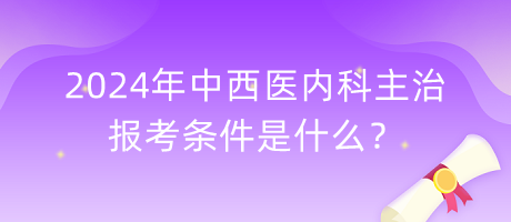 2024年中西醫(yī)內(nèi)科主治報考條件是什么？