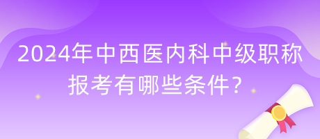 2024年中西醫(yī)內(nèi)科中級職稱報(bào)考有哪些條件？