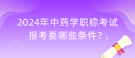 2024年中藥學(xué)職稱考試報(bào)考要哪些條件？