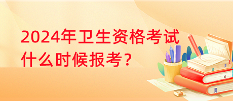 2024年衛(wèi)生資格考試什么時候報考？