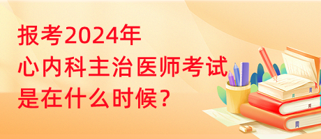 報考2024年心內(nèi)科主治醫(yī)師考試是在什么時候？