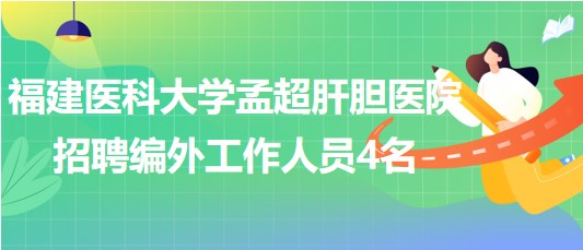 福建醫(yī)科大學孟超肝膽醫(yī)院2023年招聘編外工作人員4名