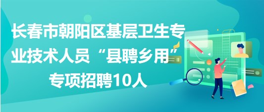 長(zhǎng)春市朝陽(yáng)區(qū)基層衛(wèi)生專業(yè)技術(shù)人員“縣聘鄉(xiāng)用”專項(xiàng)招聘10人