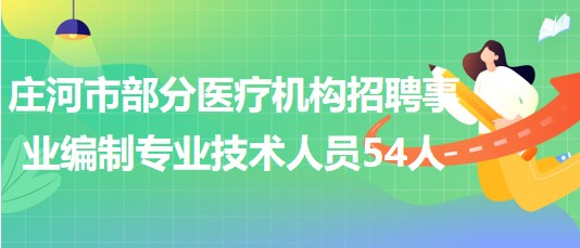 遼寧省大連市莊河市部分醫(yī)療機構(gòu)招聘事業(yè)編制專業(yè)技術(shù)人員54人