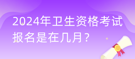 2024年衛(wèi)生資格考試報名是在幾月？