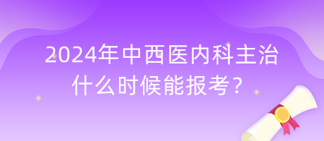 2024年中西醫(yī)內(nèi)科主治什么時候能報考？