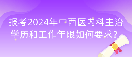 報(bào)考2024年中西醫(yī)內(nèi)科主治學(xué)歷和工作年限如何要求？