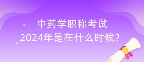 中藥學職稱考試2024年是在什么時候？