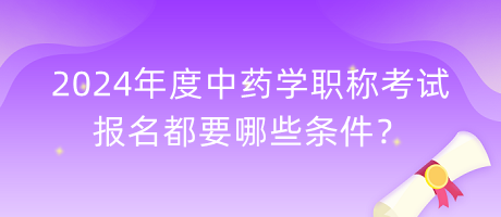 2024年度中藥學職稱考試報名都要哪些條件？
