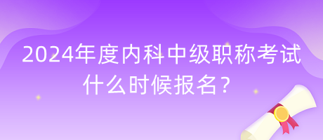 2024年度內科中級職稱考試什么時候報名？