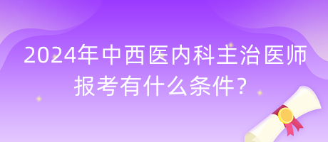 2024年中西醫(yī)內(nèi)科主治醫(yī)師報考有什么條件？