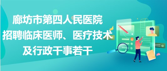 廊坊市第四人民醫(yī)院2023年招聘臨床醫(yī)師、醫(yī)療技術(shù)及行政干事若干