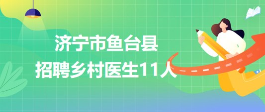 山東省濟(jì)寧市魚(yú)臺(tái)縣2023年大學(xué)生鄉(xiāng)村醫(yī)生專(zhuān)項(xiàng)計(jì)劃招聘11人