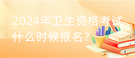 2024年衛(wèi)生資格考試什么時(shí)候報(bào)名？