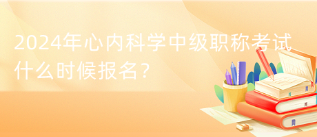 2024年心內(nèi)科學(xué)中級職稱考試什么時候報(bào)名？