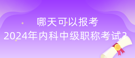 哪天可以報考2024年內(nèi)科中級職稱考試？