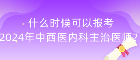 什么時(shí)候可以報(bào)考2024年中西醫(yī)內(nèi)科主治醫(yī)師？