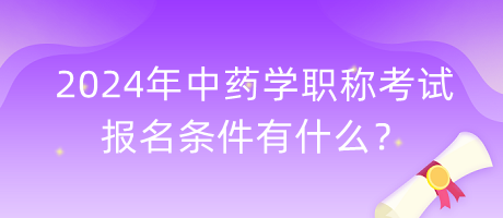 2024年中藥學(xué)職稱考試報名條件有什么？