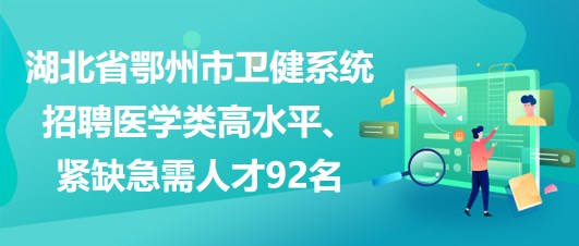 湖北省鄂州市衛(wèi)健系統(tǒng)招聘醫(yī)學類高水平、緊缺急需人才92名