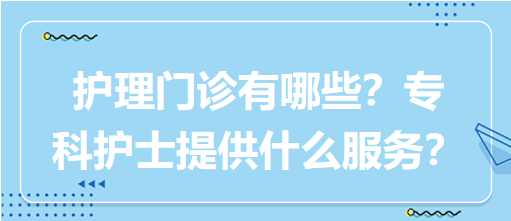 “護(hù)理門診”都有哪些？?？谱o(hù)士需要提供什么服務(wù)？