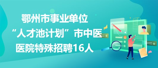 鄂州市事業(yè)單位“人才池計劃”市中醫(yī)醫(yī)院2023年特殊招聘16人