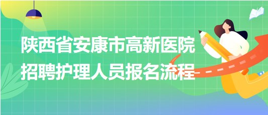 陜西省安康市高新醫(yī)院2023年9月招聘護理人員報名流程