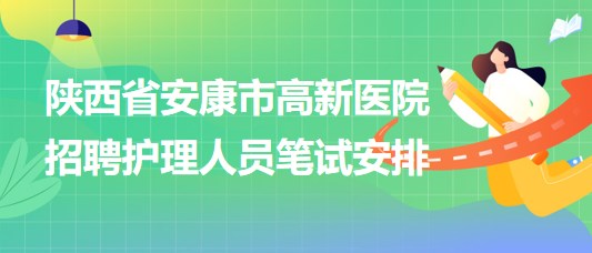 陜西省安康市高新醫(yī)院2023年9月招聘護理人員筆試安排