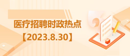 醫(yī)療衛(wèi)生招聘時事政治：2023年8月30日時政熱點整理