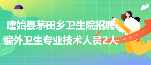 湖北省恩施州建始縣茅田鄉(xiāng)衛(wèi)生院招聘編外衛(wèi)生專(zhuān)業(yè)技術(shù)人員2人