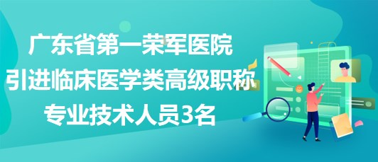 廣東省第一榮軍醫(yī)院2023年引進(jìn)臨床醫(yī)學(xué)類高級職稱專業(yè)技術(shù)人員3名