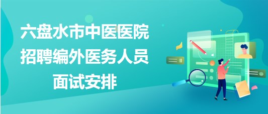 貴州省六盤水市中醫(yī)醫(yī)院2023年招聘編外醫(yī)務人員面試安排