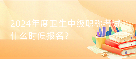 2024年度衛(wèi)生中級職稱考試什么時(shí)候報(bào)名？