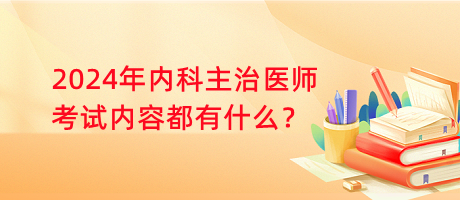 2024年內(nèi)科主治醫(yī)師考試內(nèi)容都有什么？