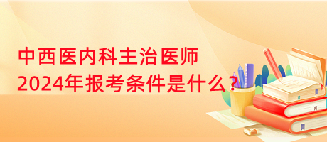 中西醫(yī)內(nèi)科主治醫(yī)師2024年報考條件是什么？