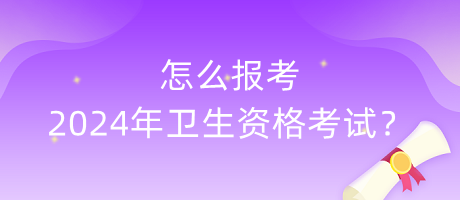 怎么報考2024年衛(wèi)生資格考試？