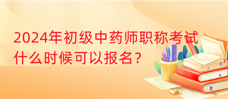 2024年初級(jí)中藥師職稱考試什么時(shí)候可以報(bào)名？