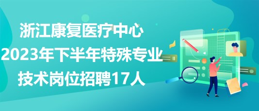 浙江康復醫(yī)療中心2023年下半年特殊專業(yè)技術崗位招聘17人