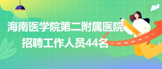 海南醫(yī)學(xué)院第二附屬醫(yī)院2023年招聘工作人員44名