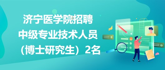 濟(jì)寧醫(yī)學(xué)院2023年招聘中級專業(yè)技術(shù)人員（博士研究生）2名